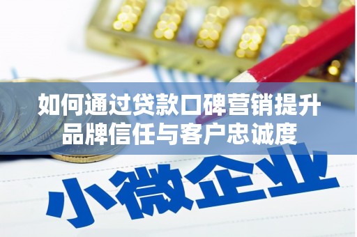 雁江如何通过贷款口碑营销提升品牌信任与客户忠诚度