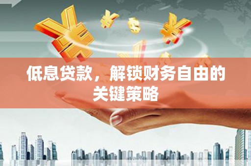 雁江低息贷款，解锁财务自由的关键策略