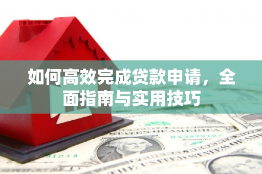 雁江如何高效完成贷款申请，全面指南与实用技巧