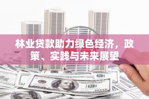 雁江林业贷款助力绿色经济，政策、实践与未来展望