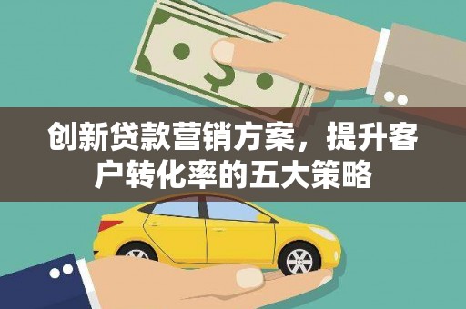 雁江创新贷款营销方案，提升客户转化率的五大策略
