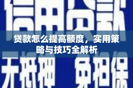 雁江贷款怎么提高额度，实用策略与技巧全解析