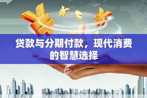 雁江贷款与分期付款，现代消费的智慧选择