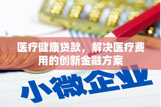 雁江医疗健康贷款，解决医疗费用的创新金融方案
