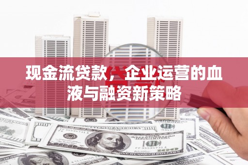 雁江现金流贷款，企业运营的血液与融资新策略