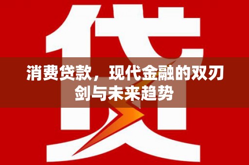 雁江消费贷款，现代金融的双刃剑与未来趋势