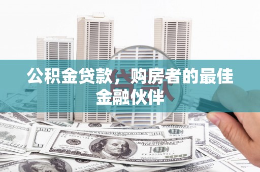 雁江公积金贷款，购房者的最佳金融伙伴