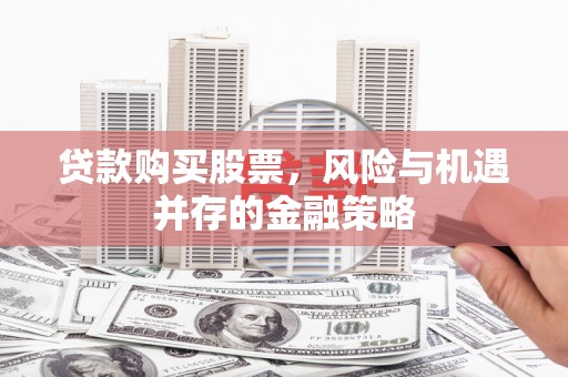 雁江贷款购买股票，风险与机遇并存的金融策略