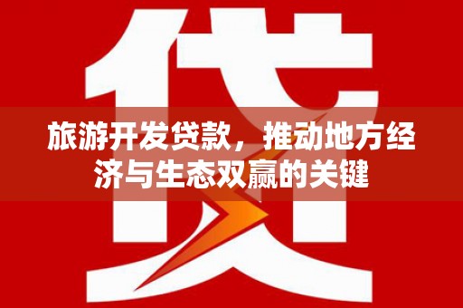 雁江旅游开发贷款，推动地方经济与生态双赢的关键