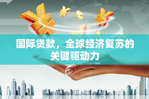 雁江国际贷款，全球经济复苏的关键驱动力