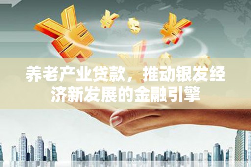 雁江养老产业贷款，推动银发经济新发展的金融引擎
