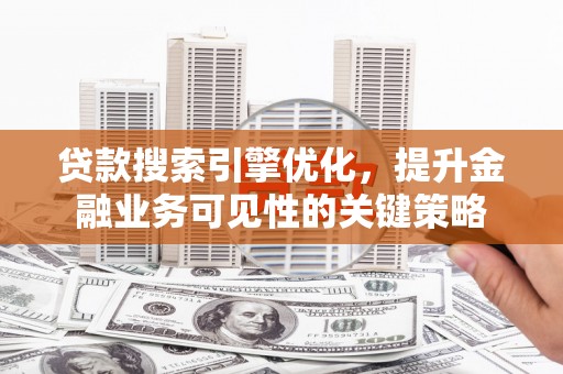 雁江贷款搜索引擎优化，提升金融业务可见性的关键策略
