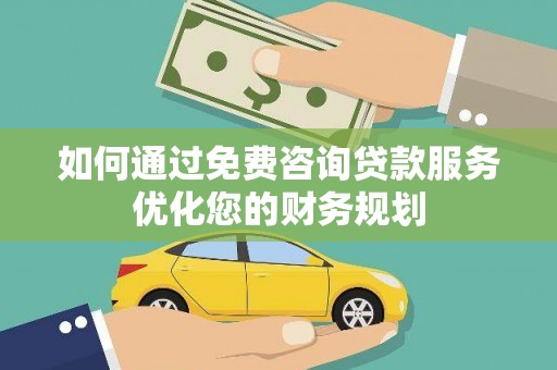 雁江如何通过免费咨询贷款服务优化您的财务规划