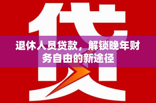 雁江退休人员贷款，解锁晚年财务自由的新途径