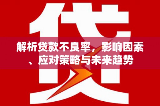 雁江解析贷款不良率，影响因素、应对策略与未来趋势