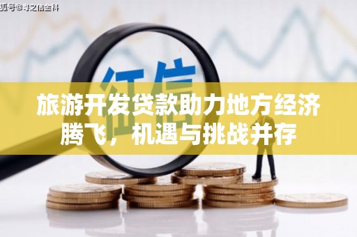 雁江旅游开发贷款助力地方经济腾飞，机遇与挑战并存
