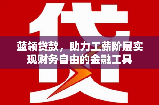 雁江蓝领贷款，助力工薪阶层实现财务自由的金融工具