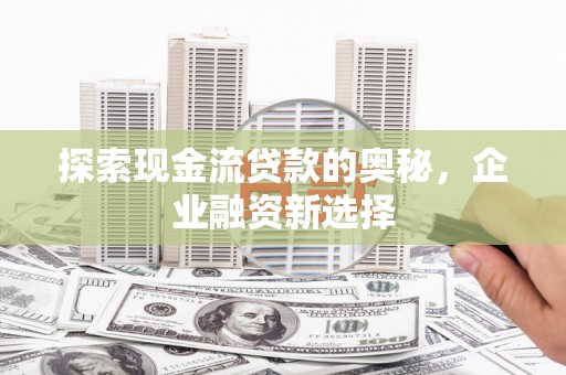 雁江探索现金流贷款的奥秘，企业融资新选择