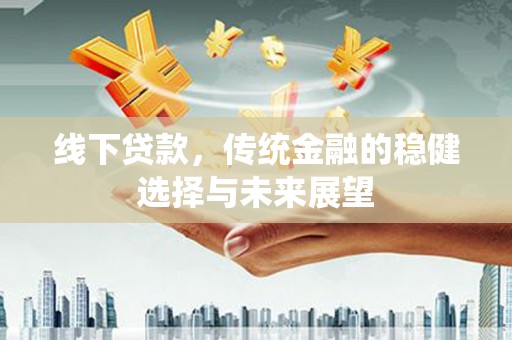 雁江线下贷款，传统金融的稳健选择与未来展望