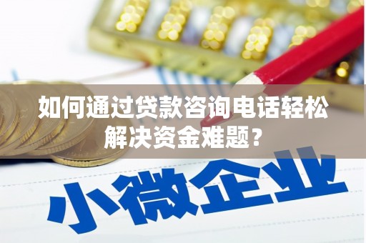 雁江如何通过贷款咨询电话轻松解决资金难题？