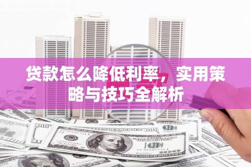 雁江贷款怎么降低利率，实用策略与技巧全解析