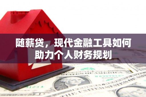 雁江随薪贷，现代金融工具如何助力个人财务规划