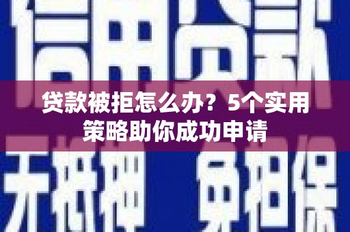 雁江贷款被拒怎么办？5个实用策略助你成功申请