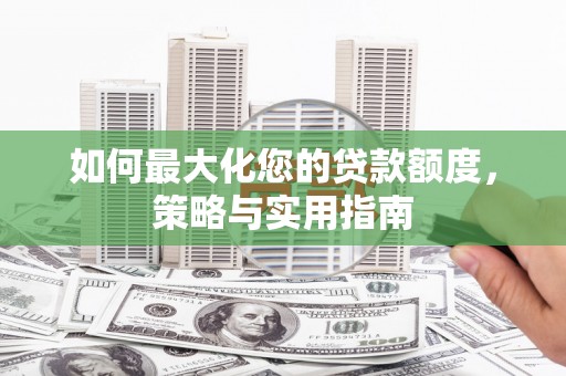 雁江如何最大化您的贷款额度，策略与实用指南