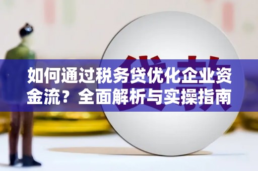 雁江如何通过税务贷优化企业资金流？全面解析与实操指南