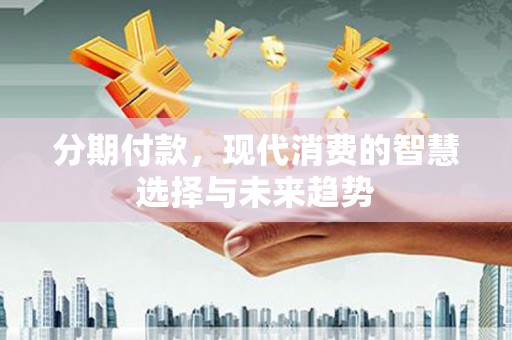 雁江分期付款，现代消费的智慧选择与未来趋势