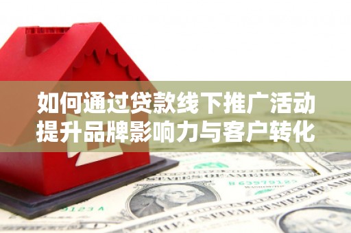 雁江如何通过贷款线下推广活动提升品牌影响力与客户转化率