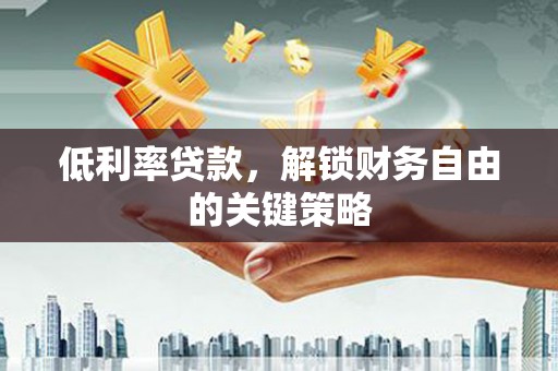 雁江低利率贷款，解锁财务自由的关键策略