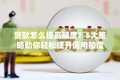 雁江贷款怎么提高额度？5大策略助你轻松提升信用额度