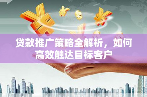 雁江贷款推广策略全解析，如何高效触达目标客户
