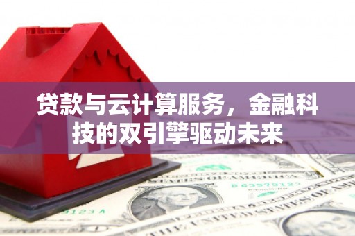 雁江贷款与云计算服务，金融科技的双引擎驱动未来