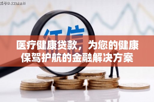 雁江医疗健康贷款，为您的健康保驾护航的金融解决方案