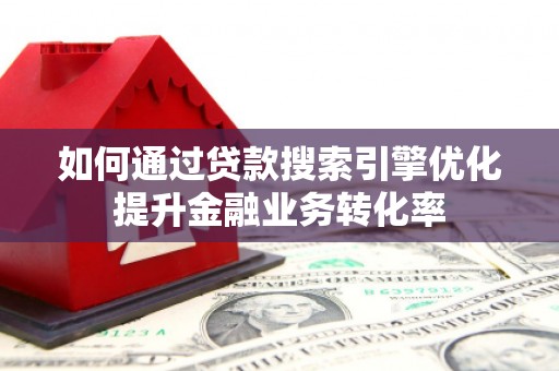 雁江如何通过贷款搜索引擎优化提升金融业务转化率