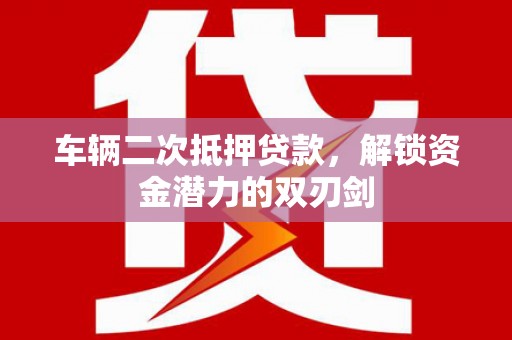 雁江车辆二次抵押贷款，解锁资金潜力的双刃剑