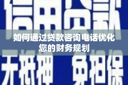 雁江如何通过贷款咨询电话优化您的财务规划