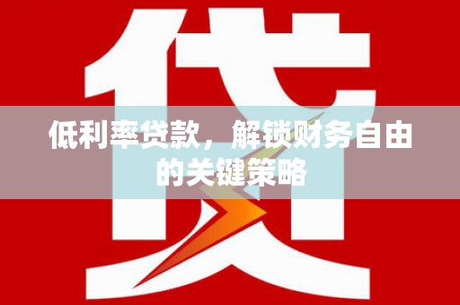 雁江低利率贷款，解锁财务自由的关键策略