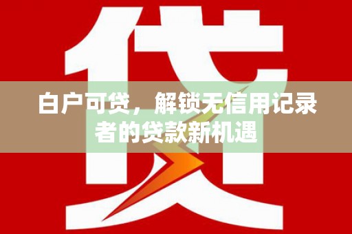 雁江白户可贷，解锁无信用记录者的贷款新机遇