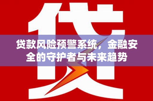 雁江贷款风险预警系统，金融安全的守护者与未来趋势