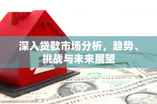 雁江深入贷款市场分析，趋势、挑战与未来展望