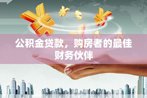 雁江公积金贷款，购房者的最佳财务伙伴