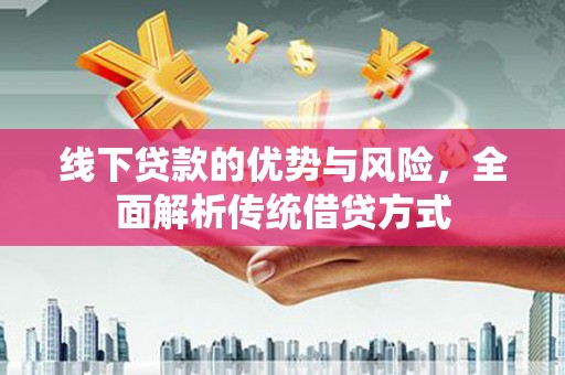 雁江线下贷款的优势与风险，全面解析传统借贷方式