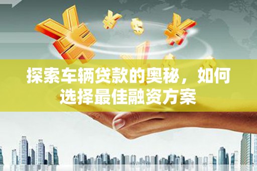 雁江探索车辆贷款的奥秘，如何选择最佳融资方案