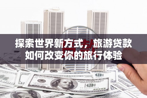 雁江探索世界新方式，旅游贷款如何改变你的旅行体验
