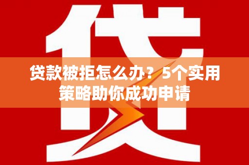 雁江贷款被拒怎么办？5个实用策略助你成功申请