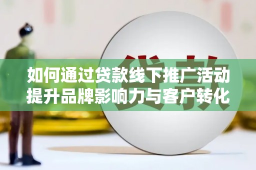 雁江如何通过贷款线下推广活动提升品牌影响力与客户转化率