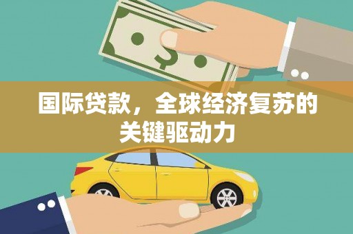 雁江国际贷款，全球经济复苏的关键驱动力